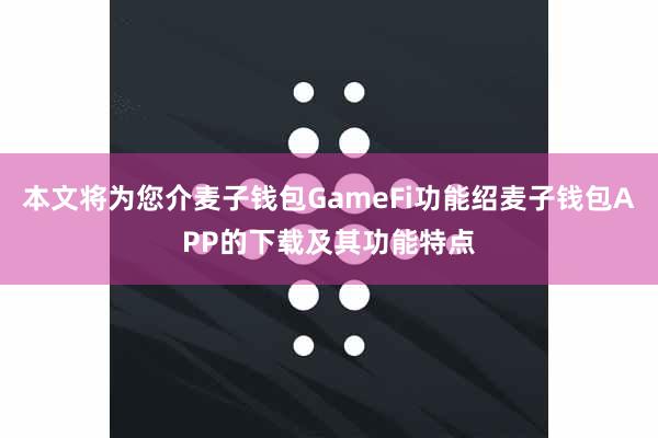 本文将为您介麦子钱包GameFi功能绍麦子钱包APP的下载及其功能特点