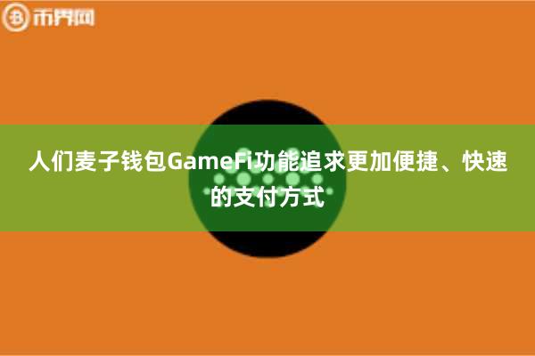人们麦子钱包GameFi功能追求更加便捷、快速的支付方式
