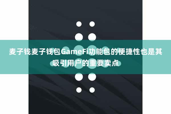 麦子钱麦子钱包GameFi功能包的便捷性也是其吸引用户的重要卖点
