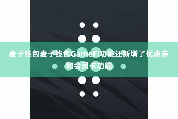 麦子钱包麦子钱包GameFi功能还新增了优惠券和会员卡功能