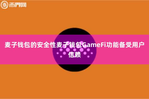 麦子钱包的安全性麦子钱包GameFi功能备受用户信赖