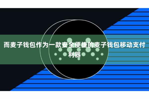 而麦子钱包作为一款安全便捷的麦子钱包移动支付利器