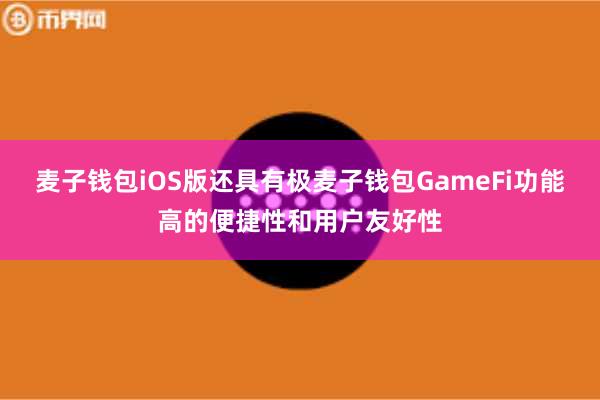 麦子钱包iOS版还具有极麦子钱包GameFi功能高的便捷性和用户友好性