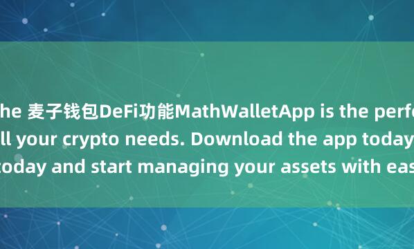 the 麦子钱包DeFi功能MathWalletApp is the perfect companion for all your crypto needs. Download the app today and start managing your assets with ease and convenience.