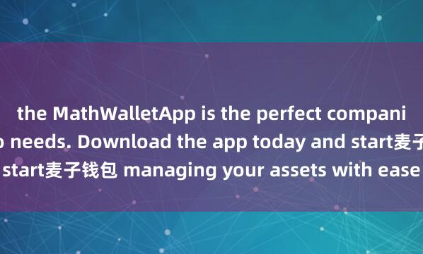 the MathWalletApp is the perfect companion for all your crypto needs. Download the app today and start麦子钱包 managing your assets with ease and convenience.