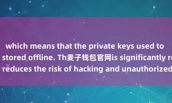 which means that the private keys used to access the funds are stored offline. Th麦子钱包官网is significantly reduces the risk of hacking and unauthorized access to the funds.